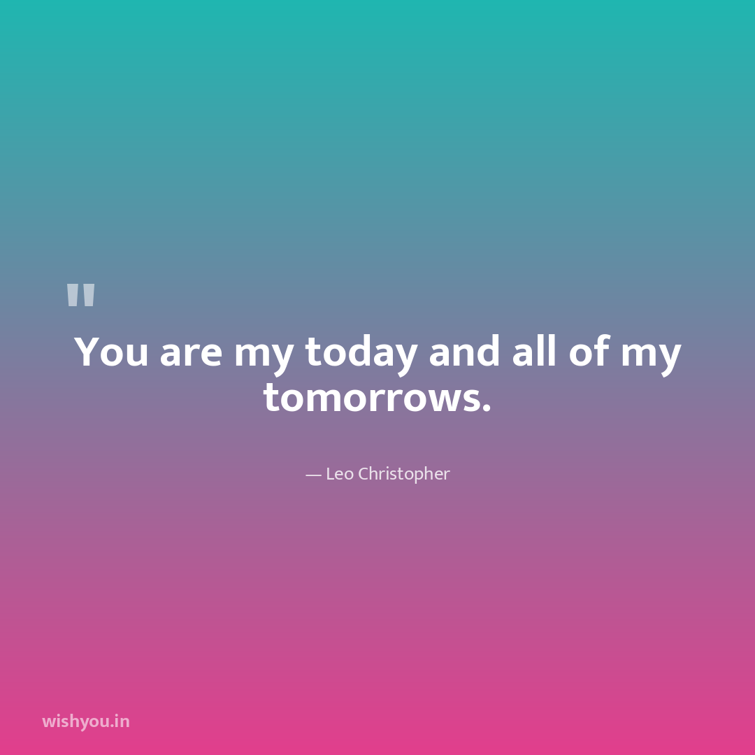You are my today and all of my tomorrows.